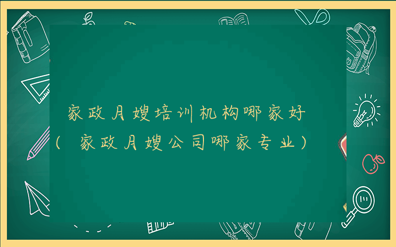 家政月嫂培训机构哪家好 (家政月嫂公司哪家专业)